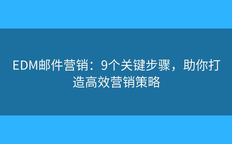 EDM郵件營(yíng)銷(xiāo)：9個(gè)關(guān)鍵步驟，助你打造高效營(yíng)銷(xiāo)策略