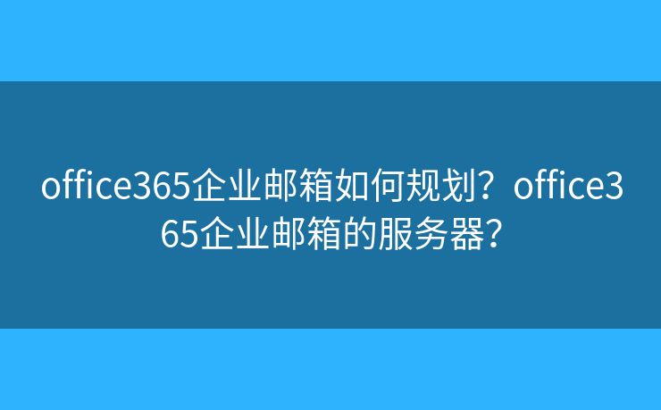 office365企業(yè)郵箱如何規(guī)劃？office365企業(yè)郵箱的服務(wù)器？
