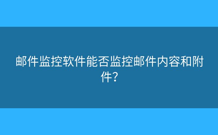 郵件監(jiān)控軟件能否監(jiān)控郵件內(nèi)容和附件？