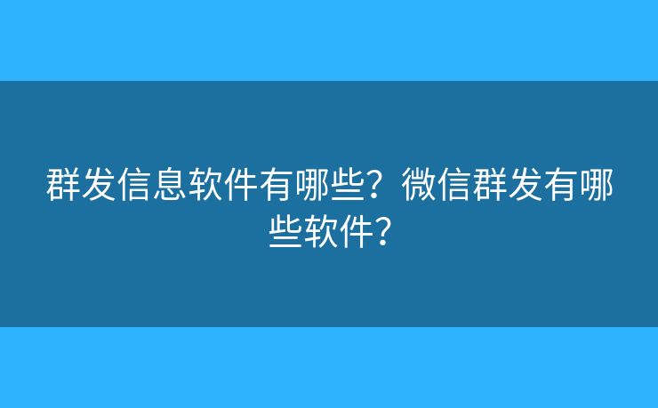 群發(fā)信息軟件有哪些？微信群發(fā)有哪些軟件？