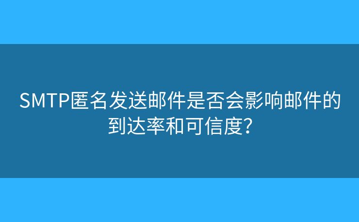 SMTP匿名發(fā)送郵件是否會影響郵件的到達(dá)率和可信度？