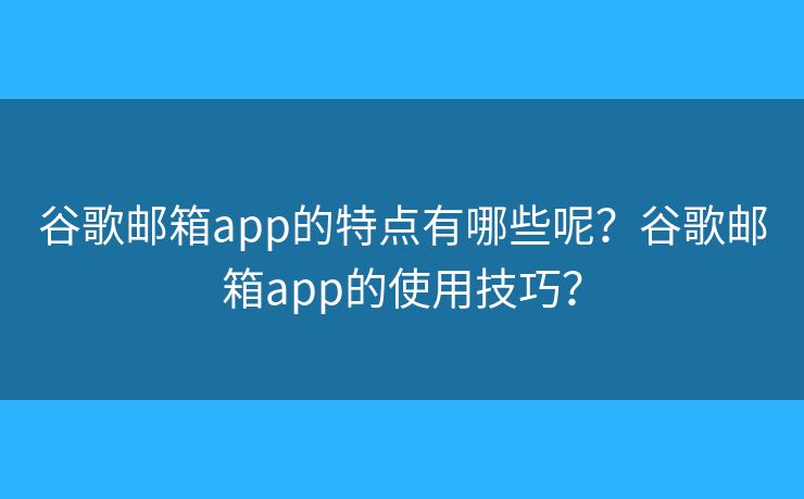 谷歌郵箱app的特點(diǎn)有哪些呢？谷歌郵箱app的使用技巧？