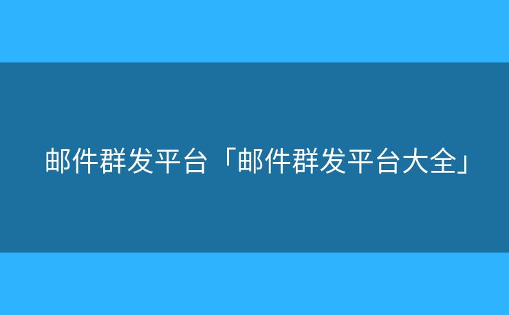 郵件群發(fā)平臺「郵件群發(fā)平臺大全」