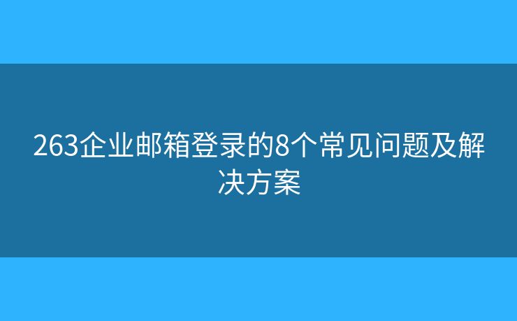 263企業(yè)郵箱登錄的8個常見問題及解決方案