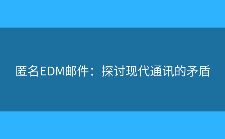 匿名EDM郵件：探討現(xiàn)代通訊的矛盾