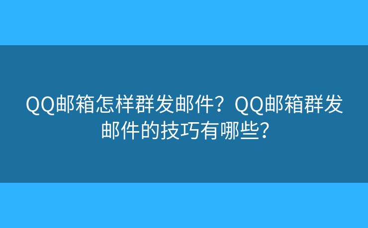 QQ郵箱怎樣群發(fā)郵件？QQ郵箱群發(fā)郵件的技巧有哪些？
