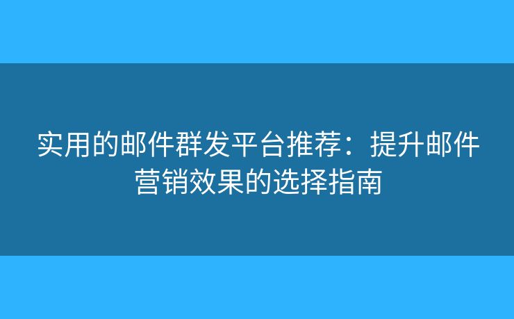 實用的郵件群發(fā)平臺推薦：提升郵件營銷效果的選擇指南