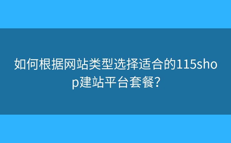 如何根據網站類型選擇適合的115shop建站平臺套餐？