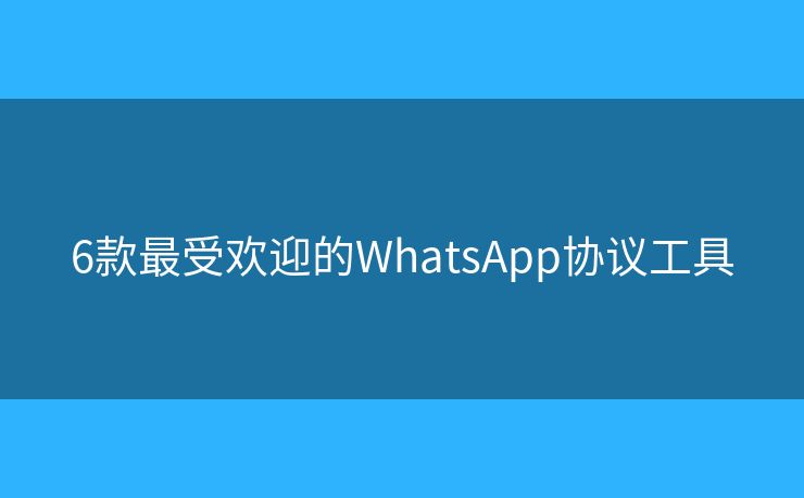 6款最受歡迎的WhatsApp協(xié)議工具