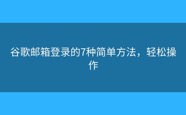 谷歌郵箱登錄的7種簡(jiǎn)單方法，輕松操作