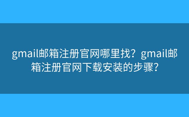 gmail郵箱注冊(cè)官網(wǎng)哪里找？gmail郵箱注冊(cè)官網(wǎng)下載安裝的步驟？