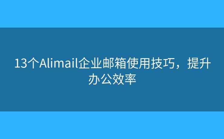 13個Alimail企業(yè)郵箱使用技巧，提升辦公效率