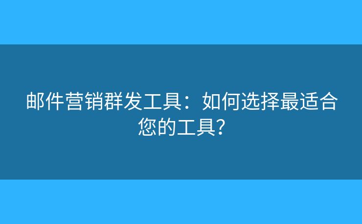 郵件營(yíng)銷(xiāo)群發(fā)工具：如何選擇最適合您的工具？