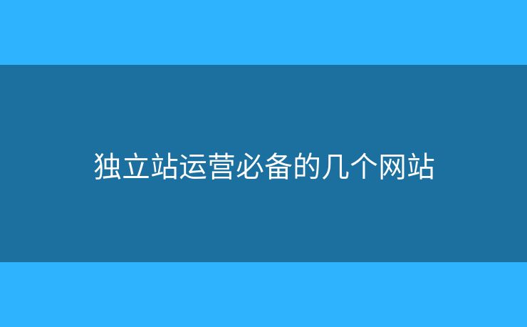 獨立站運營必備的幾個網(wǎng)站