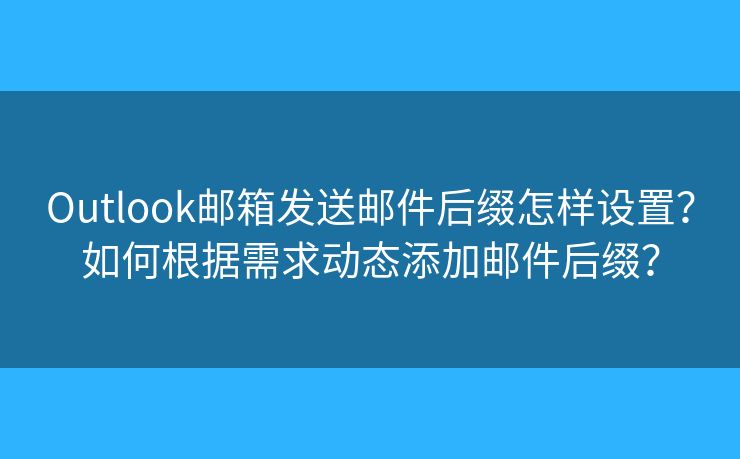Outlook郵箱發(fā)送郵件后綴怎樣設(shè)置？如何根據(jù)需求動態(tài)添加郵件后綴？