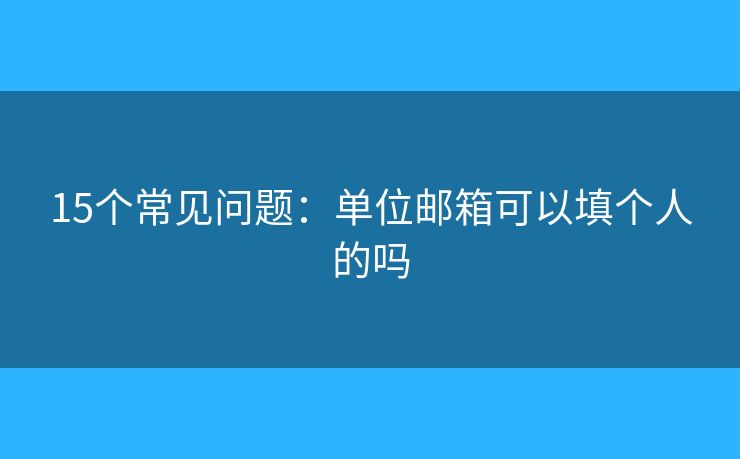 15個常見問題：單位郵箱可以填個人的嗎
