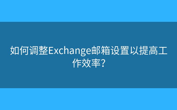 如何調(diào)整Exchange郵箱設(shè)置以提高工作效率？