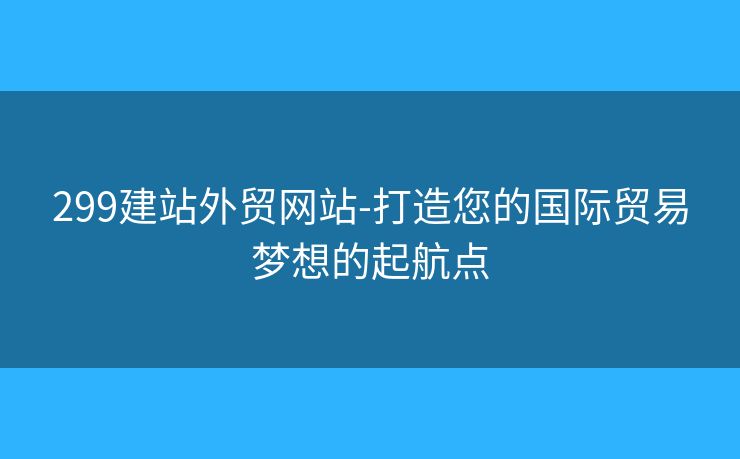 299建站外貿(mào)網(wǎng)站-打造您的國(guó)際貿(mào)易夢(mèng)想的起航點(diǎn)