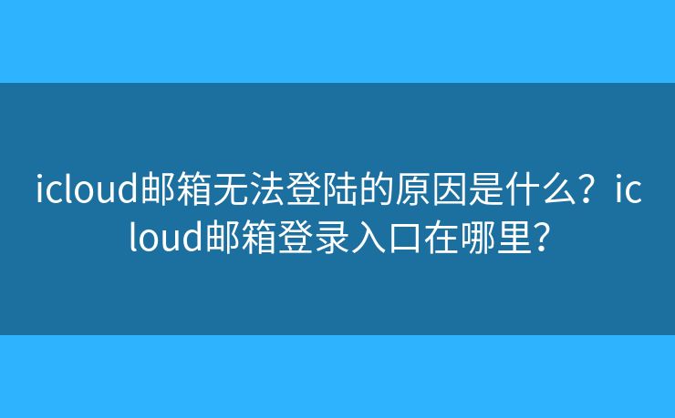 icloud郵箱無法登陸的原因是什么？icloud郵箱登錄入口在哪里？