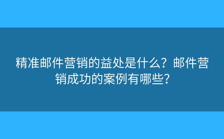 精準(zhǔn)郵件營(yíng)銷的益處是什么？郵件營(yíng)銷成功的案例有哪些？