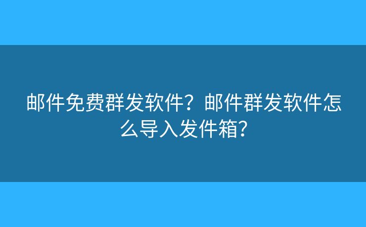 郵件免費群發(fā)軟件？郵件群發(fā)軟件怎么導入發(fā)件箱？