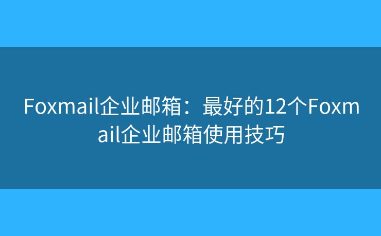 Foxmail企業(yè)郵箱：最好的12個Foxmail企業(yè)郵箱使用技巧