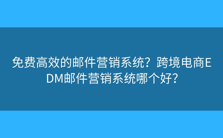 免費(fèi)高效的郵件營銷系統(tǒng)？跨境電商EDM郵件營銷系統(tǒng)哪個(gè)好？