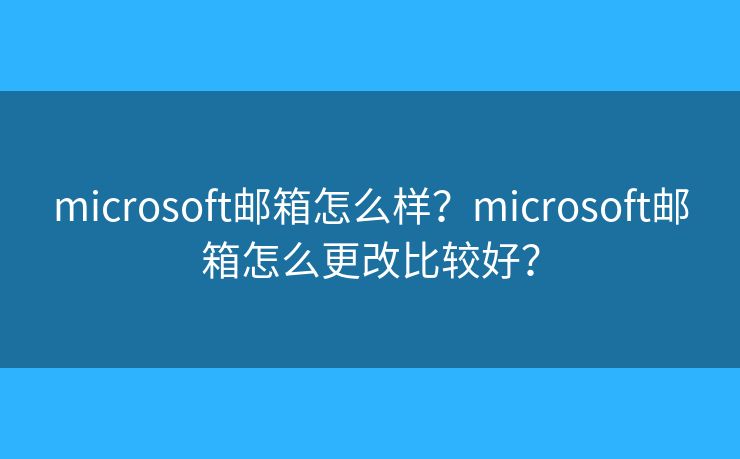 microsoft郵箱怎么樣？microsoft郵箱怎么更改比較好？