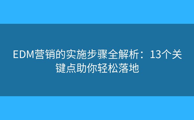 EDM營銷的實施步驟全解析：13個關(guān)鍵點助你輕松落地