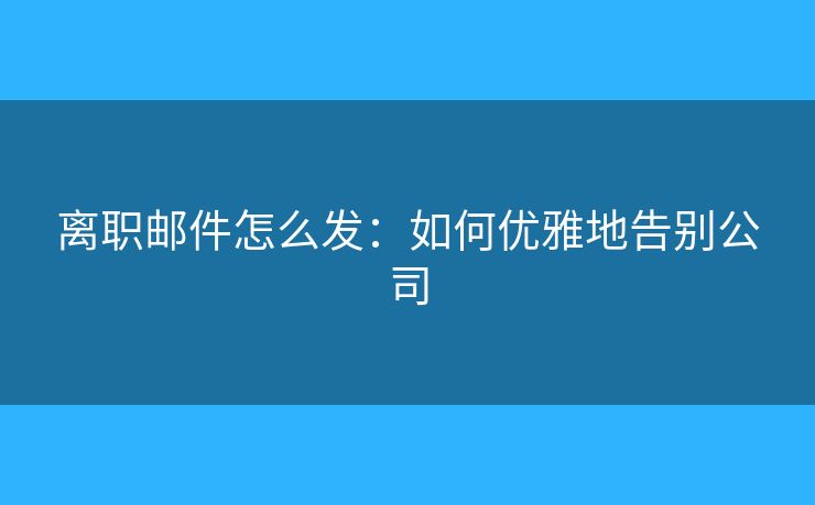 離職郵件怎么發(fā)：如何優(yōu)雅地告別公司