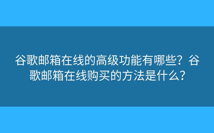 谷歌郵箱在線的高級功能有哪些？谷歌郵箱在線購買的方法是什么？