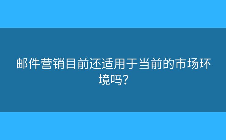 郵件營銷目前還適用于當(dāng)前的市場環(huán)境嗎？