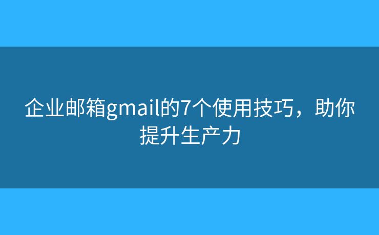 企業(yè)郵箱gmail的7個使用技巧，助你提升生產力