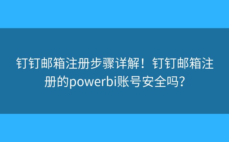 釘釘郵箱注冊步驟詳解！釘釘郵箱注冊的powerbi賬號安全嗎？