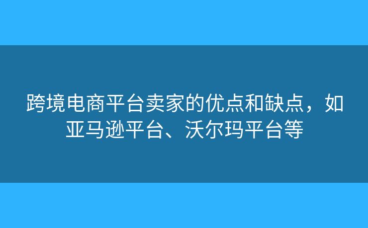 跨境電商平臺(tái)賣家的優(yōu)點(diǎn)和缺點(diǎn)，如亞馬遜平臺(tái)、沃爾瑪平臺(tái)等
