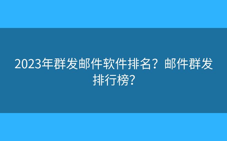 2023年群發(fā)郵件軟件排名？郵件群發(fā)排行榜？