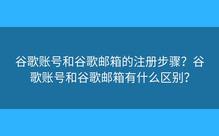 谷歌賬號(hào)和谷歌郵箱的注冊(cè)步驟？谷歌賬號(hào)和谷歌郵箱有什么區(qū)別？