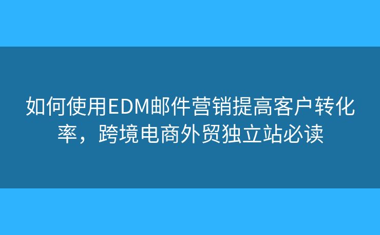 如何使用EDM郵件營銷提高客戶轉(zhuǎn)化率，跨境電商外貿(mào)獨立站必讀