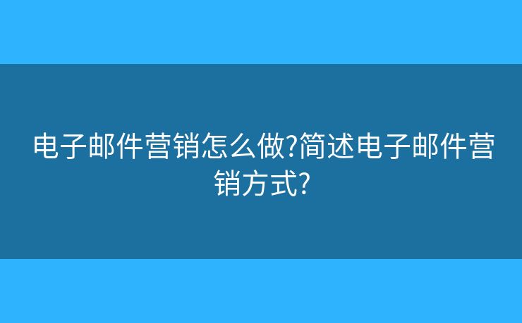 電子郵件營(yíng)銷怎么做?簡(jiǎn)述電子郵件營(yíng)銷方式?