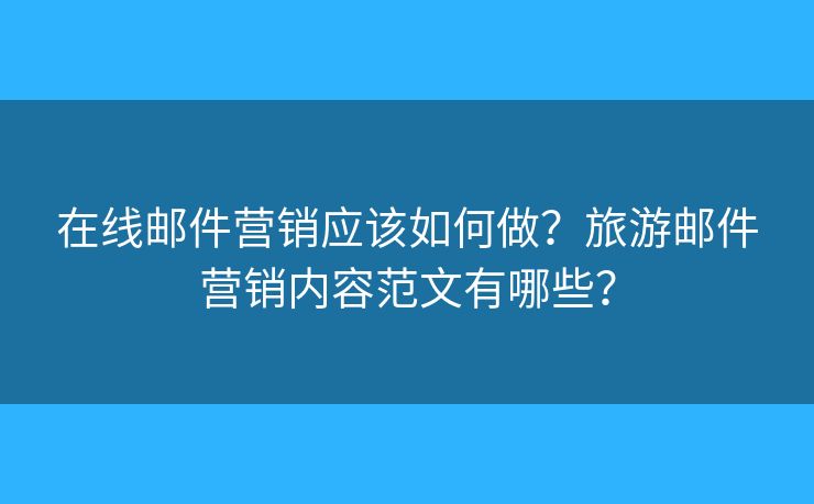 在線郵件營銷應該如何做？旅游郵件營銷內(nèi)容范文有哪些？
