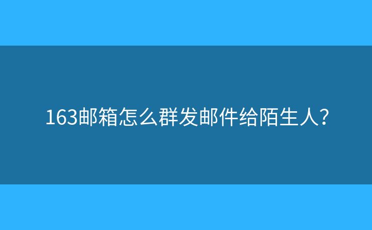 163郵箱怎么群發(fā)郵件給陌生人？