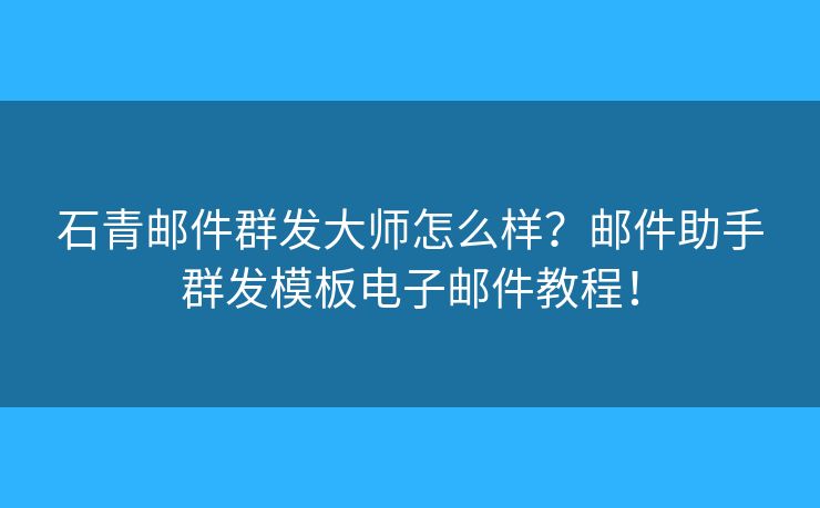 石青郵件群發(fā)大師怎么樣？郵件助手群發(fā)模板電子郵件教程！