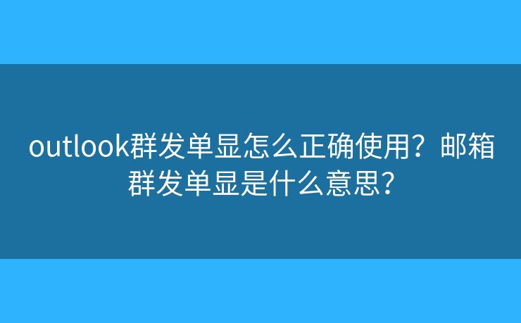 outlook群發(fā)單顯怎么正確使用？郵箱群發(fā)單顯是什么意思？