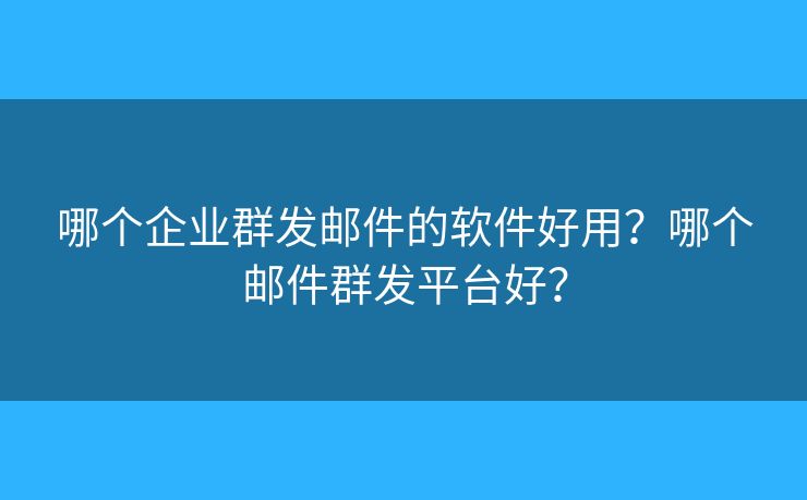 哪個企業(yè)群發(fā)郵件的軟件好用？哪個郵件群發(fā)平臺好？