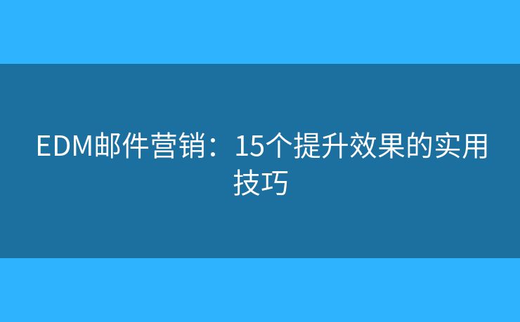 EDM郵件營銷：15個提升效果的實(shí)用技巧