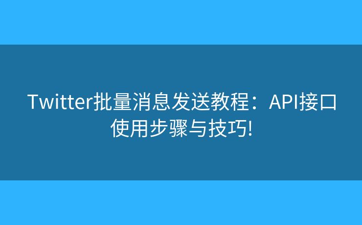 Twitter批量消息發(fā)送教程：API接口使用步驟與技巧!