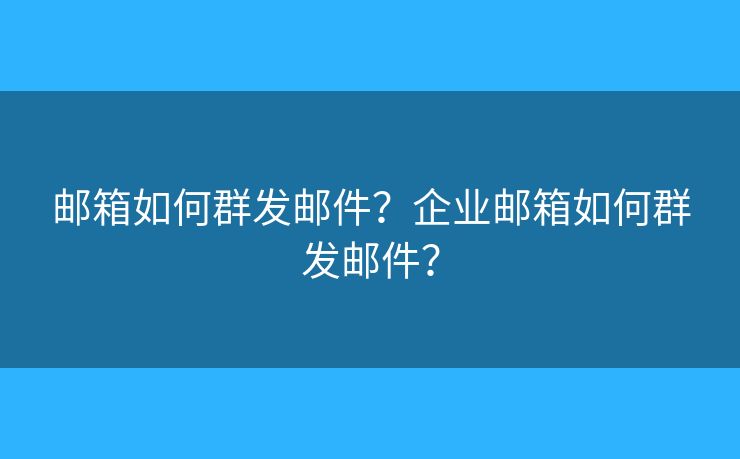 郵箱如何群發(fā)郵件？企業(yè)郵箱如何群發(fā)郵件？