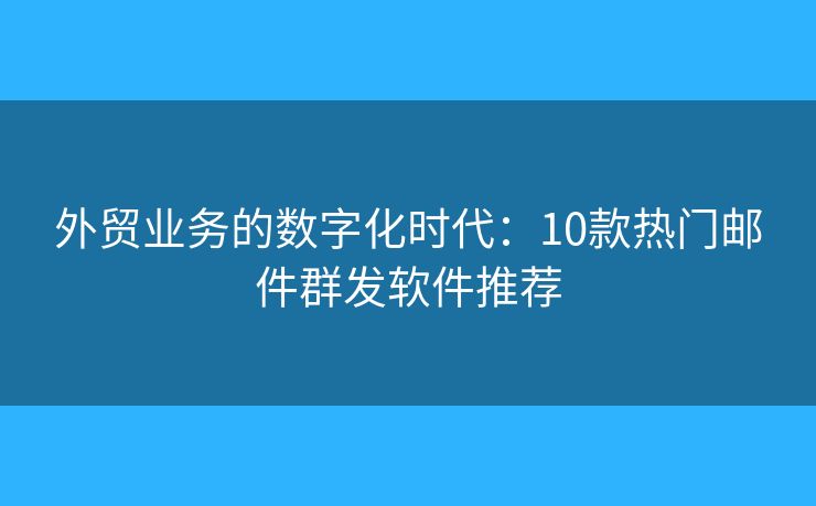 外貿(mào)業(yè)務(wù)的數(shù)字化時(shí)代：10款熱門(mén)郵件群發(fā)軟件推薦