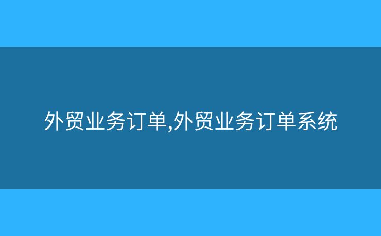 外貿(mào)業(yè)務(wù)訂單,外貿(mào)業(yè)務(wù)訂單系統(tǒng)
