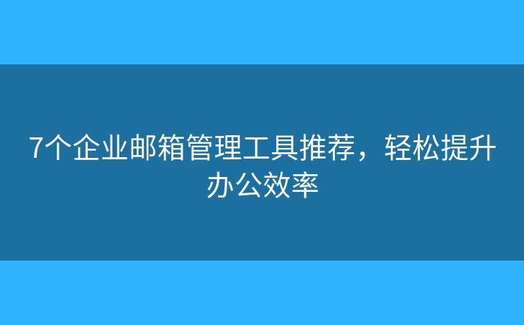 7個企業(yè)郵箱管理工具推薦，輕松提升辦公效率